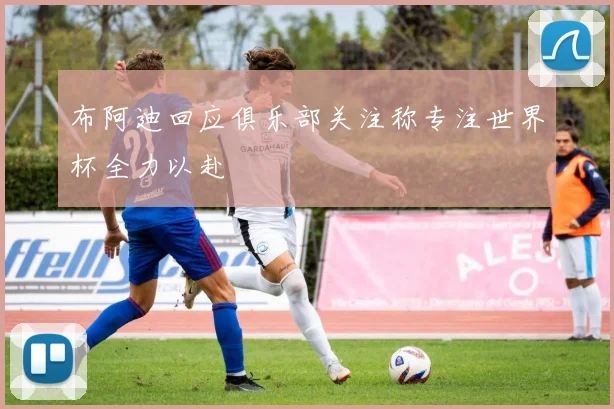 布阿迪回应俱乐部关注称专注世界杯全力以赴