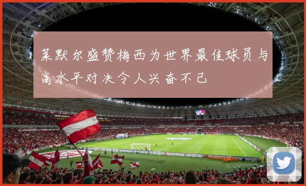 莱默尔盛赞梅西为世界最佳球员与高水平对决令人兴奋不已